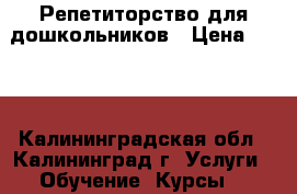 Репетиторство для дошкольников › Цена ­ 350 - Калининградская обл., Калининград г. Услуги » Обучение. Курсы   